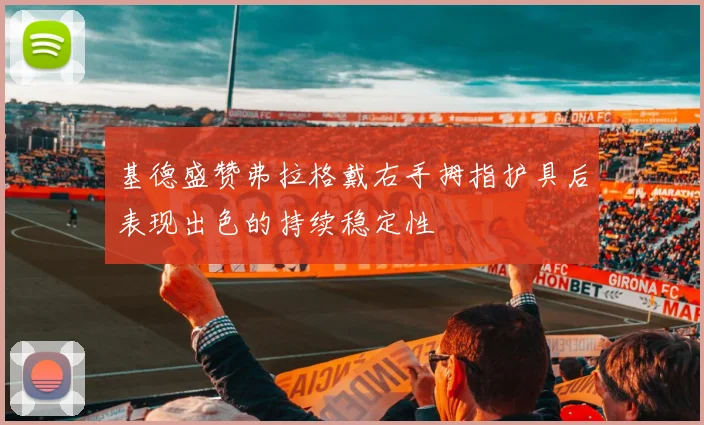 基德盛赞弗拉格戴右手拇指护具后表现出色的持续稳定性