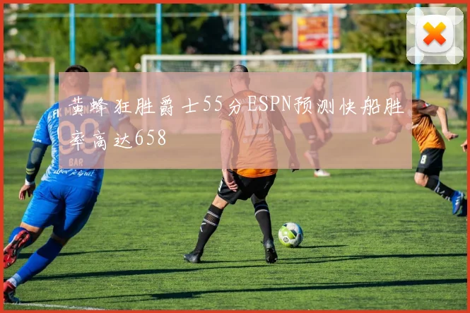 黄蜂狂胜爵士55分ESPN预测快船胜率高达658