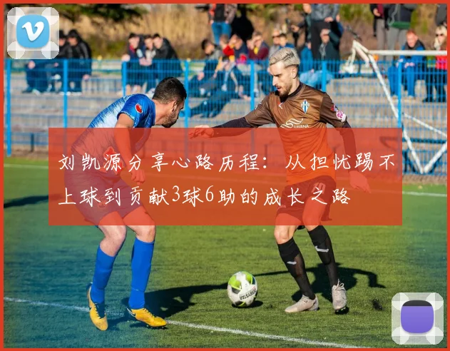 刘凯源分享心路历程：从担忧踢不上球到贡献3球6助的成长之路