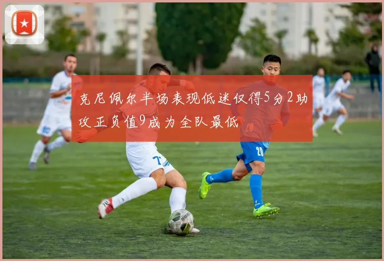 克尼佩尔半场表现低迷仅得5分2助攻正负值9成为全队最低