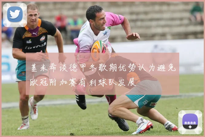 基米希谈德甲冬歇期优势认为避免欧冠附加赛有利球队发展