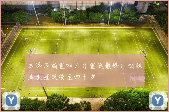 本泽马减重四公斤重返巅峰计划职业生涯延续至四十岁