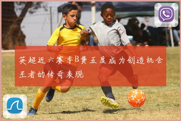 英超近六赛季B费五度成为创造机会王者的传奇表现