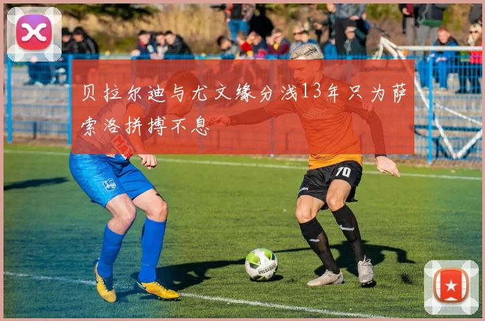 贝拉尔迪与尤文缘分浅13年只为萨索洛拼搏不息