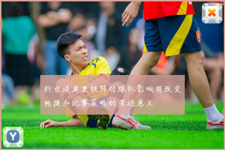 科尔谈库里缺阵对球队影响将改变轮换和比赛策略的深远意义