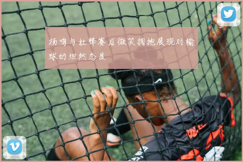 杨鸣与杜锋赛后微笑拥抱展现对输球的坦然态度