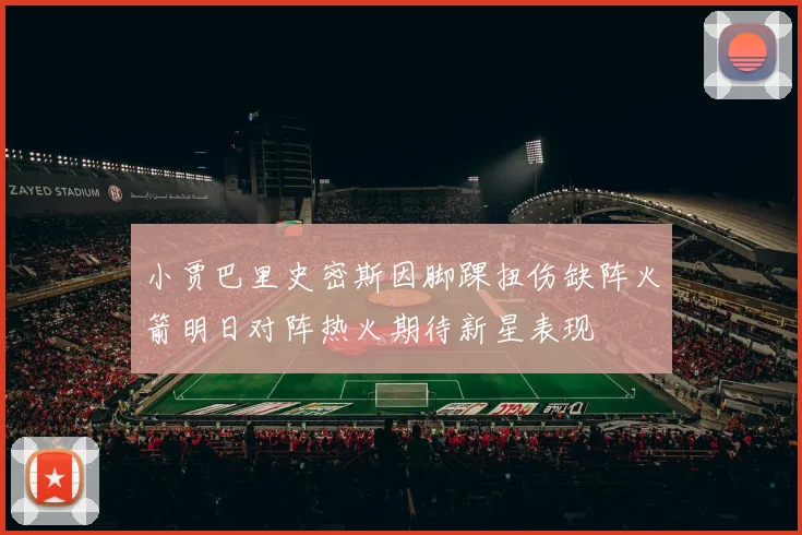 小贾巴里史密斯因脚踝扭伤缺阵火箭明日对阵热火期待新星表现