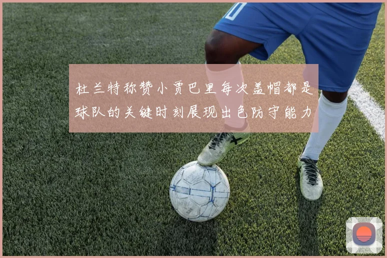杜兰特称赞小贾巴里每次盖帽都是球队的关键时刻展现出色防守能力
