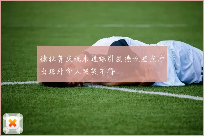 德拉普庆祝未进球引发热议差点冲出场外令人哭笑不得
