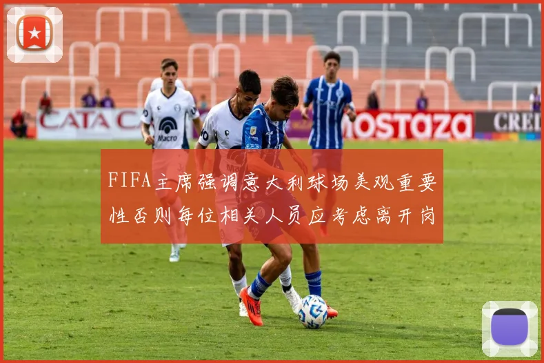 FIFA主席强调意大利球场美观重要性否则每位相关人员应考虑离开岗位