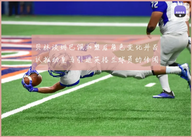 贝林谈姆巴佩加盟后角色变化并否认推动皇马引进英格兰球员的传闻