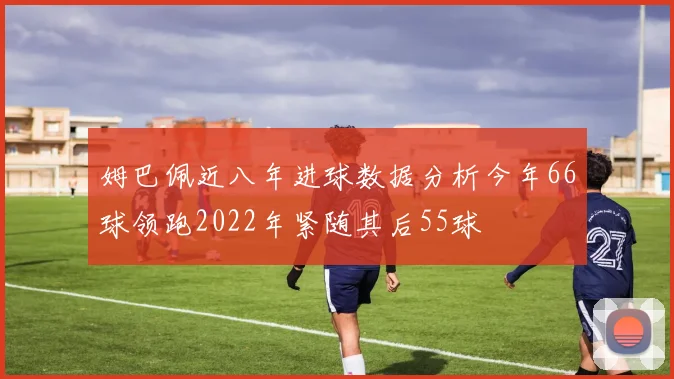 姆巴佩近八年进球数据分析今年66球领跑2022年紧随其后55球