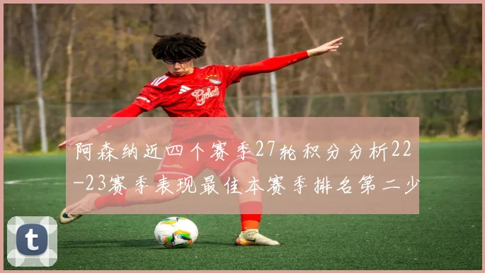 阿森纳近四个赛季27轮积分分析22-23赛季表现最佳本赛季排名第二少
