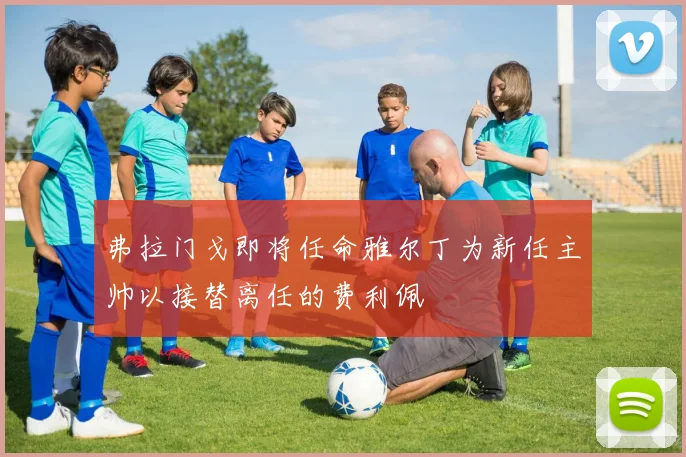 弗拉门戈即将任命雅尔丁为新任主帅以接替离任的费利佩