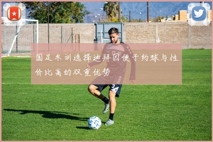 国足冬训选择迪拜因便于约球与性价比高的双重优势