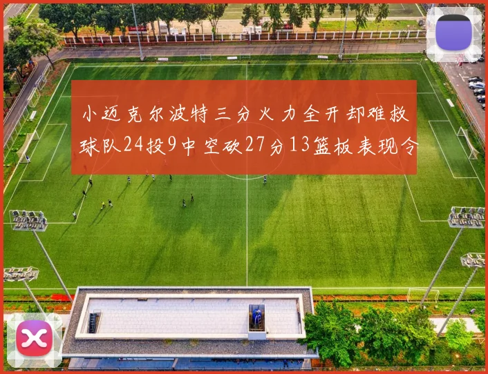 小迈克尔波特三分火力全开却难救球队24投9中空砍27分13篮板表现令人唏嘘