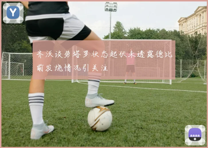 齐沃谈劳塔罗状态起伏未透露德比前发烧情况引关注
