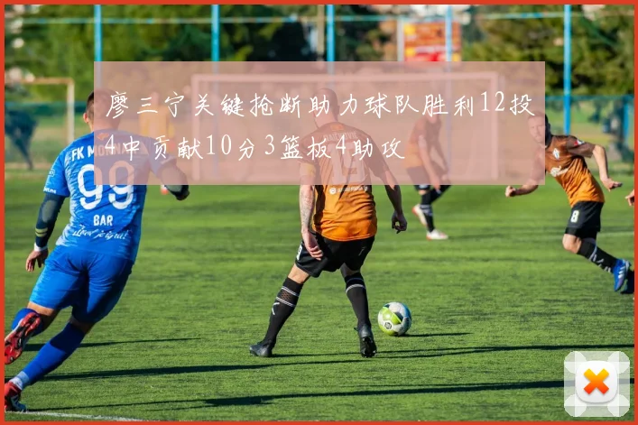 廖三宁关键抢断助力球队胜利12投4中贡献10分3篮板4助攻