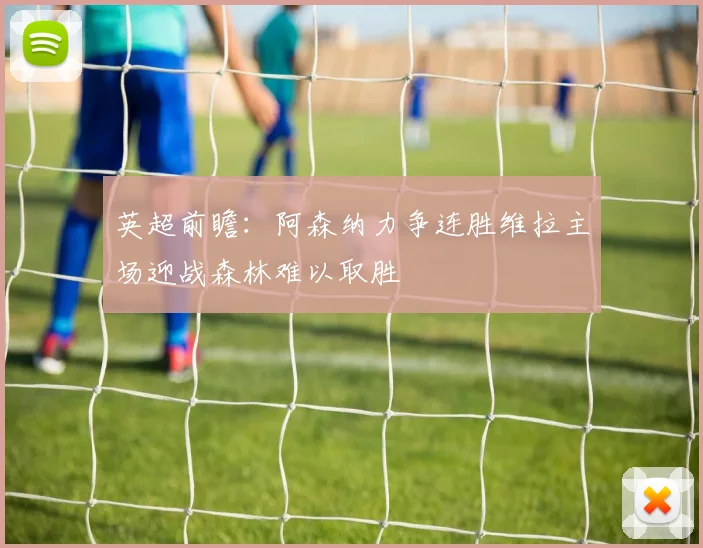 英超前瞻：阿森纳力争连胜维拉主场迎战森林难以取胜