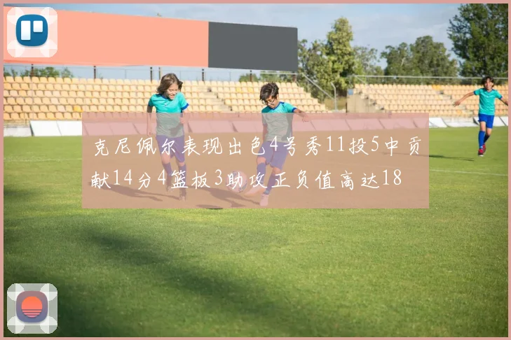 克尼佩尔表现出色4号秀11投5中贡献14分4篮板3助攻正负值高达18