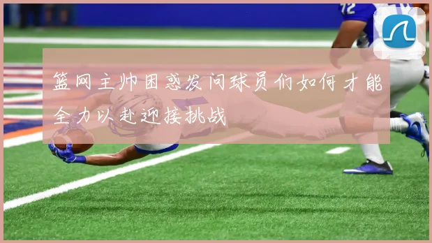 篮网主帅困惑发问球员们如何才能全力以赴迎接挑战