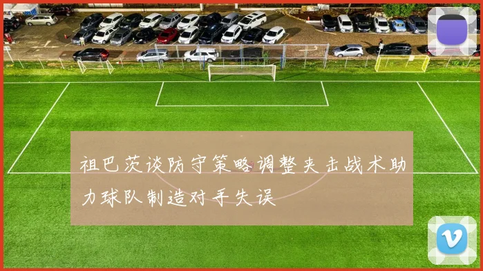 祖巴茨谈防守策略调整夹击战术助力球队制造对手失误