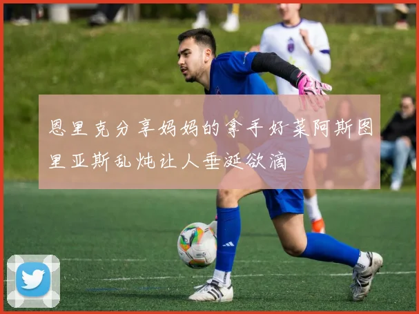 恩里克分享妈妈的拿手好菜阿斯图里亚斯乱炖让人垂涎欲滴