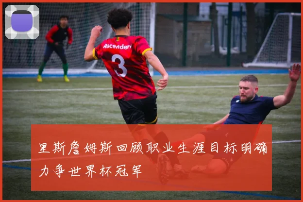里斯詹姆斯回顾职业生涯目标明确力争世界杯冠军