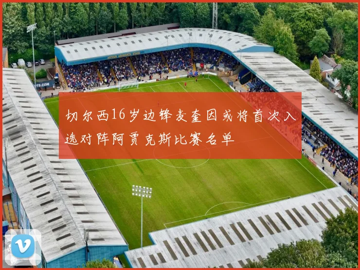 切尔西16岁边锋麦奎因或将首次入选对阵阿贾克斯比赛名单