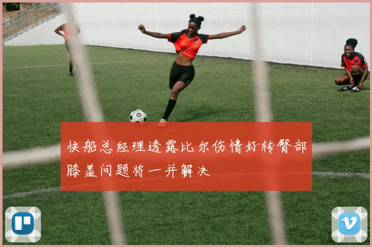 快船总经理透露比尔伤情好转臀部膝盖问题将一并解决