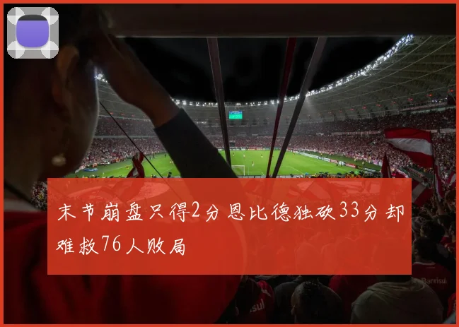 末节崩盘只得2分恩比德独砍33分却难救76人败局