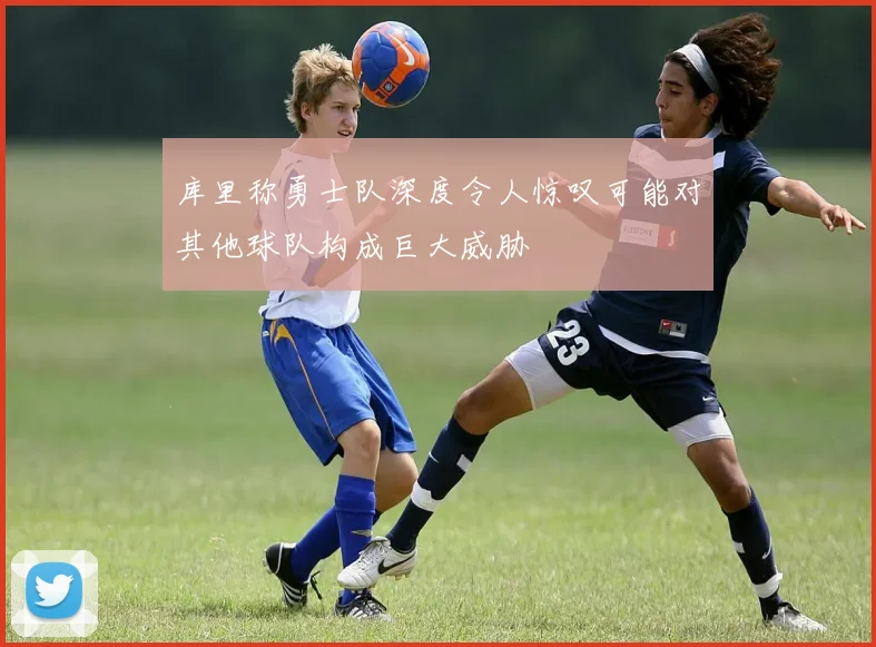 库里称勇士队深度令人惊叹可能对其他球队构成巨大威胁