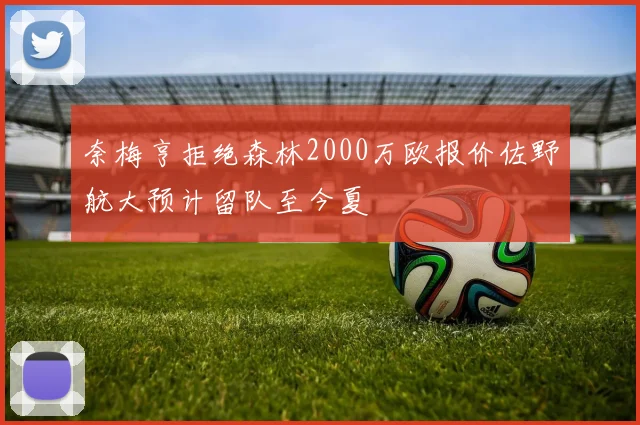 奈梅亨拒绝森林2000万欧报价佐野航大预计留队至今夏