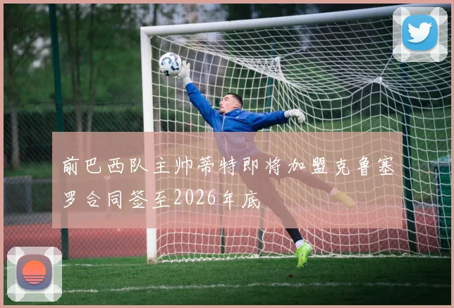 前巴西队主帅蒂特即将加盟克鲁塞罗合同签至2026年底