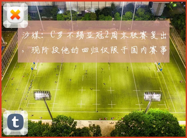 沙媒：C罗不踢亚冠2周末联赛复出，现阶段他的回归仅限于国内赛事