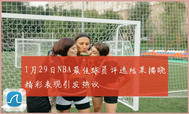 1月29日NBA最佳球员评选结果揭晓精彩表现引发热议