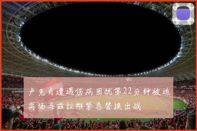 卢克肖遭遇伤病困扰第22分钟被迫离场马兹拉维紧急替换出战