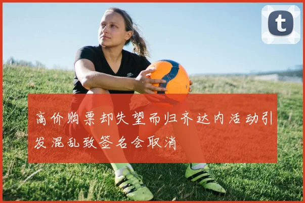 高价购票却失望而归齐达内活动引发混乱致签名会取消