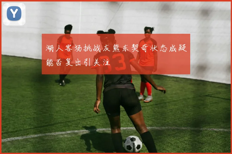 湖人客场挑战灰熊东契奇状态成疑能否复出引关注