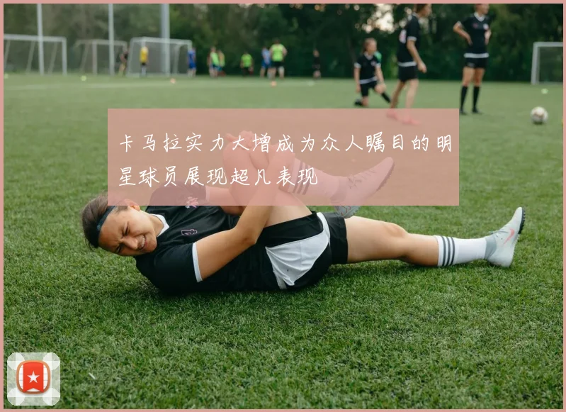 卡马拉实力大增成为众人瞩目的明星球员展现超凡表现