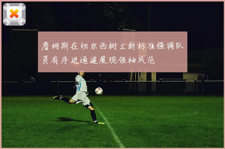 詹姆斯在切尔西树立新标准强调队员有序进通道展现领袖风范
