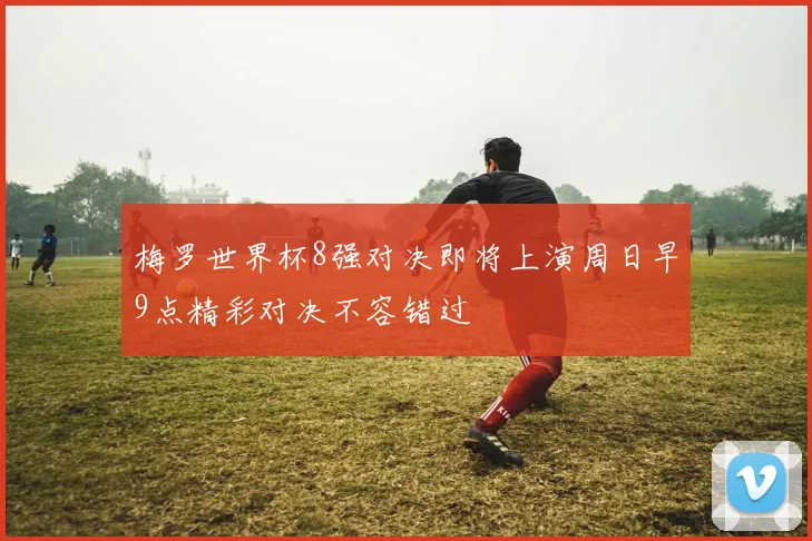 梅罗世界杯8强对决即将上演周日早9点精彩对决不容错过