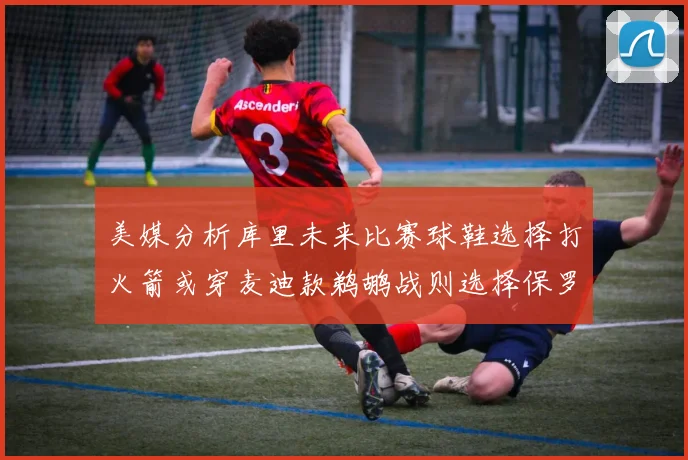 美媒分析库里未来比赛球鞋选择打火箭或穿麦迪款鹈鹕战则选择保罗PE