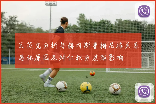 瓦茨克分析与赫内斯鲁梅尼格关系恶化原因及拜仁积分差距影响