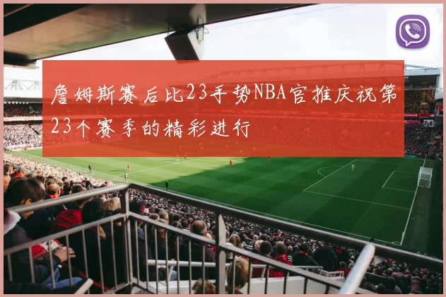 詹姆斯赛后比23手势NBA官推庆祝第23个赛季的精彩进行