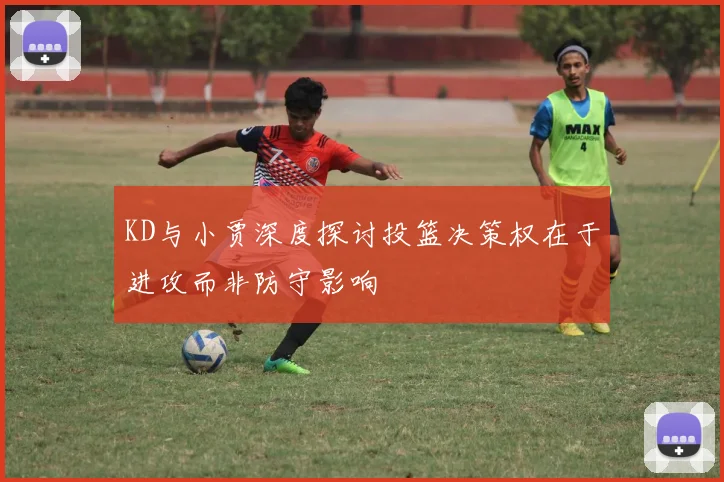 KD与小贾深度探讨投篮决策权在于进攻而非防守影响
