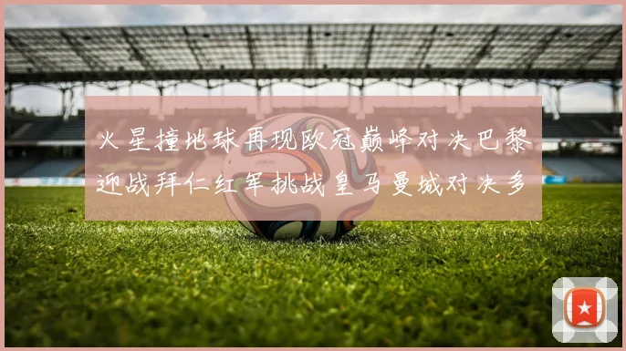 火星撞地球再现欧冠巅峰对决巴黎迎战拜仁红军挑战皇马曼城对决多特
