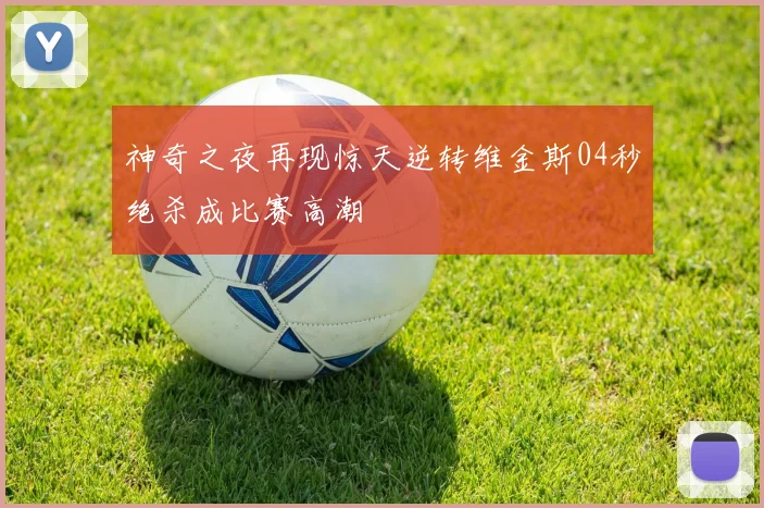 神奇之夜再现惊天逆转维金斯04秒绝杀成比赛高潮