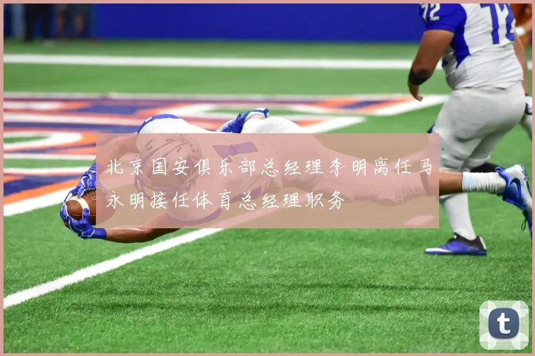 北京国安俱乐部总经理李明离任马永明接任体育总经理职务