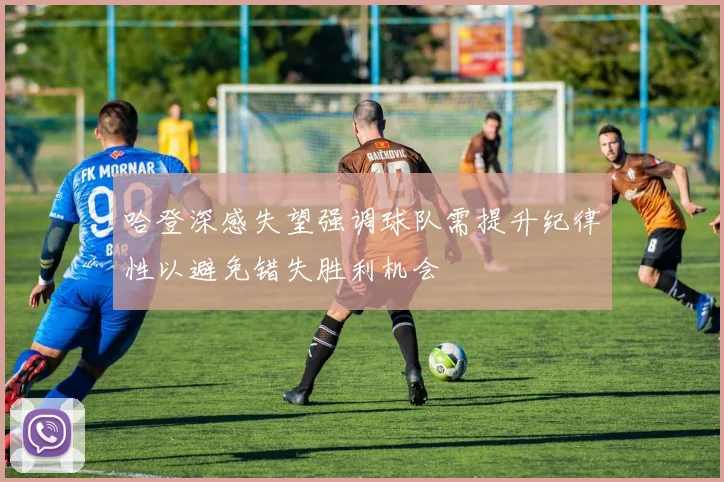 哈登深感失望强调球队需提升纪律性以避免错失胜利机会